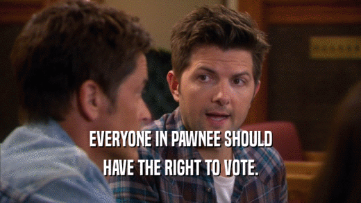 EVERYONE IN PAWNEE SHOULD HAVE THE RIGHT TO VOTE. 