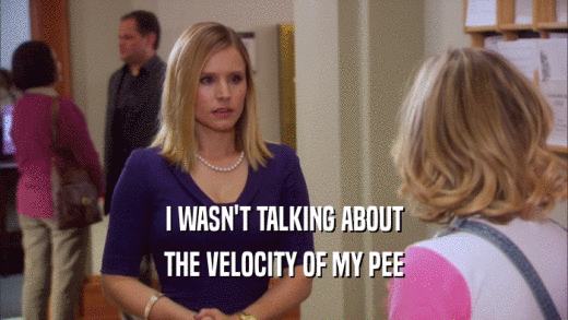 I WASN'T TALKING ABOUT THE VELOCITY OF MY PEE 