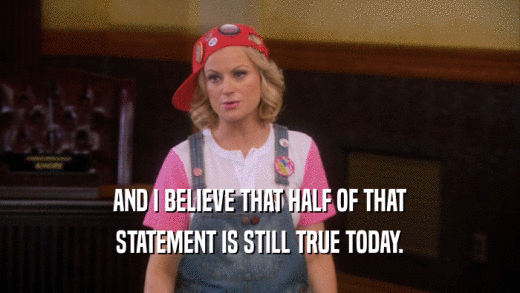 AND I BELIEVE THAT HALF OF THAT STATEMENT IS STILL TRUE TODAY. 