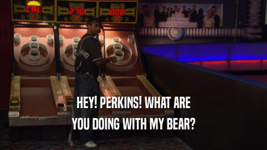 HEY! PERKINS! WHAT ARE YOU DOING WITH MY BEAR? 