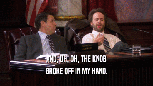 AND, UH, OH, THE KNOB BROKE OFF IN MY HAND. 