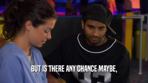 BUT IS THERE ANY CHANCE MAYBE,  