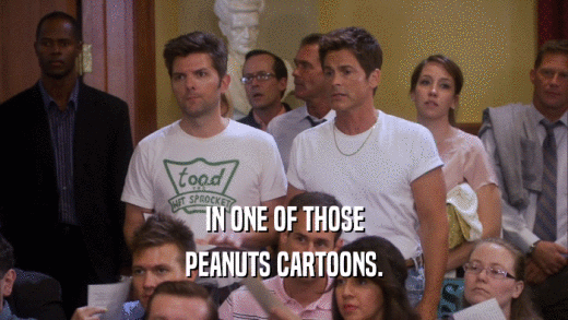 IN ONE OF THOSE PEANUTS CARTOONS. 