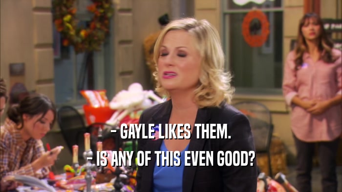- GAYLE LIKES THEM. - IS ANY OF THIS EVEN GOOD? 