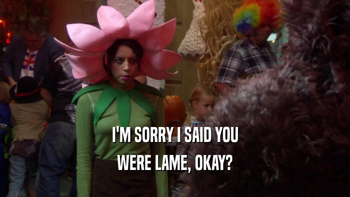 I'M SORRY I SAID YOU WERE LAME, OKAY? 