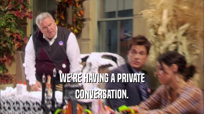 WE'RE HAVING A PRIVATE CONVERSATION. 