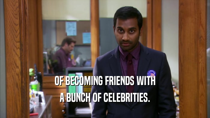 OF BECOMING FRIENDS WITH A BUNCH OF CELEBRITIES. 