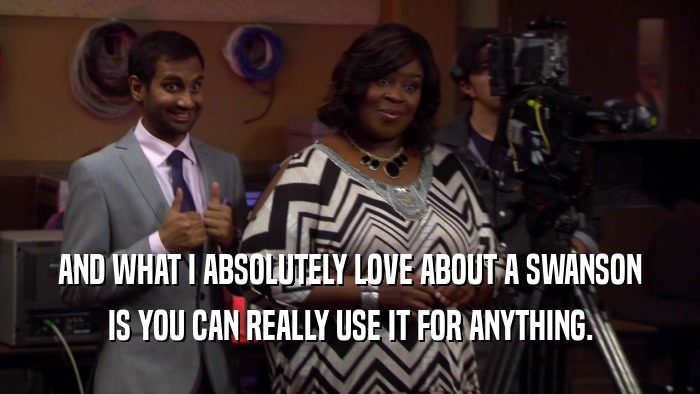 AND WHAT I ABSOLUTELY LOVE ABOUT A SWANSON IS YOU CAN REALLY USE IT FOR ANYTHING. 