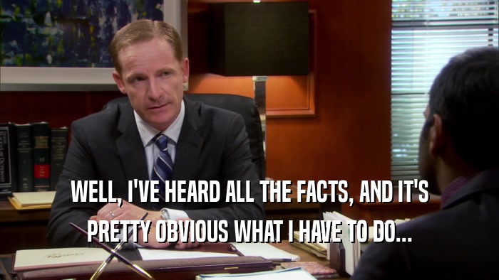 WELL, I'VE HEARD ALL THE FACTS, AND IT'S PRETTY OBVIOUS WHAT I HAVE TO DO... 