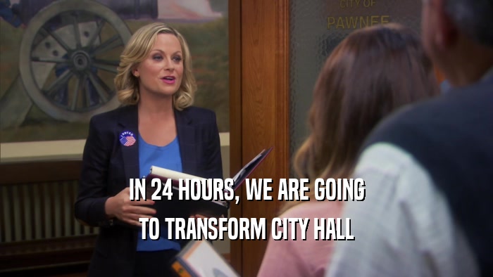 IN 24 HOURS, WE ARE GOING TO TRANSFORM CITY HALL 