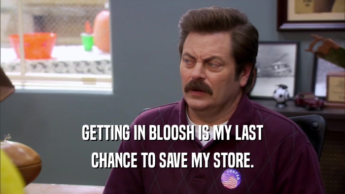 GETTING IN BLOOSH IS MY LAST CHANCE TO SAVE MY STORE. 