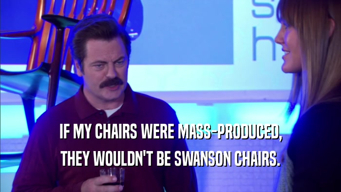 IF MY CHAIRS WERE MASS-PRODUCED, THEY WOULDN'T BE SWANSON CHAIRS. 