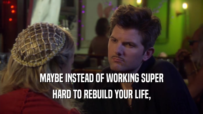 MAYBE INSTEAD OF WORKING SUPER HARD TO REBUILD YOUR LIFE, 