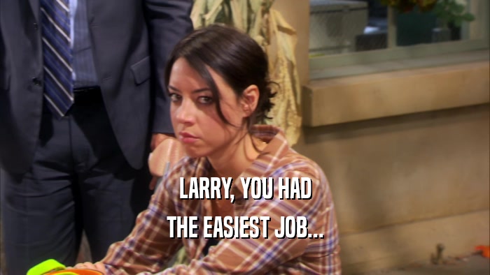 LARRY, YOU HAD THE EASIEST JOB... 