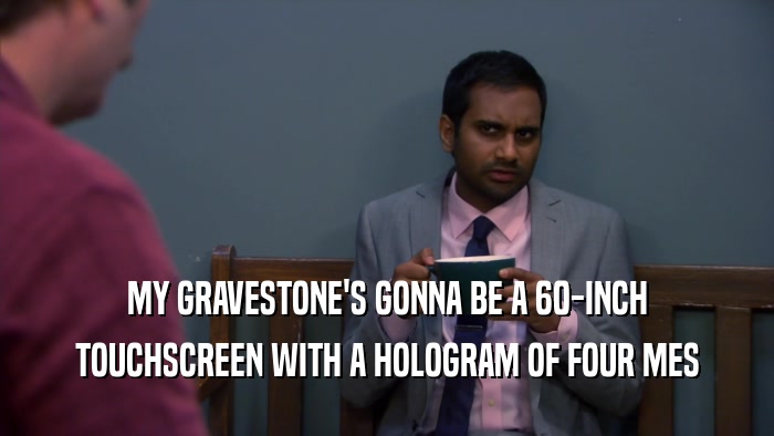 MY GRAVESTONE'S GONNA BE A 60-INCH TOUCHSCREEN WITH A HOLOGRAM OF FOUR MES 