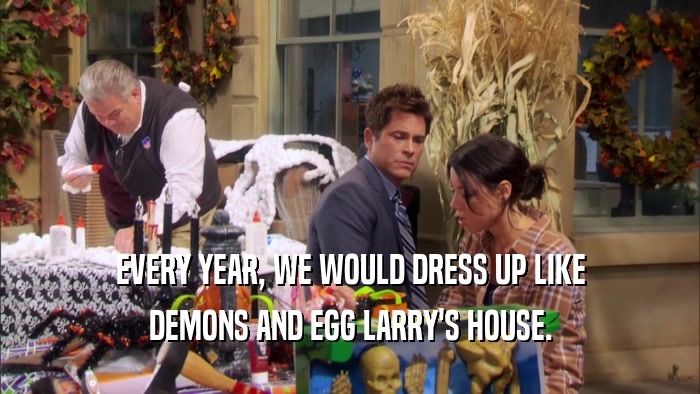 EVERY YEAR, WE WOULD DRESS UP LIKE DEMONS AND EGG LARRY'S HOUSE. 
