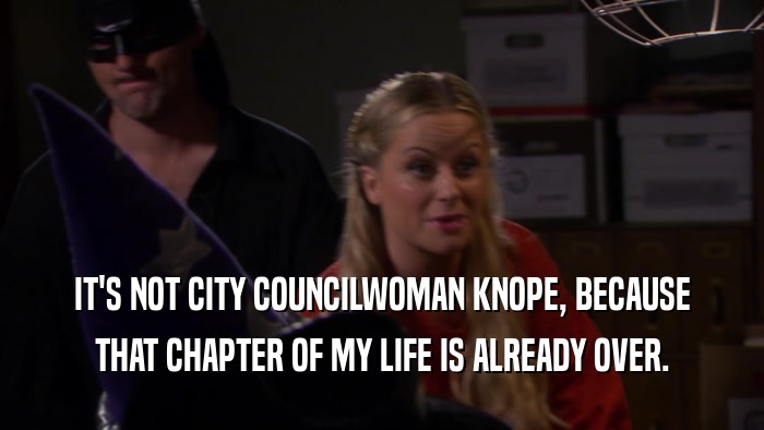 IT'S NOT CITY COUNCILWOMAN KNOPE, BECAUSE THAT CHAPTER OF MY LIFE IS ALREADY OVER. 