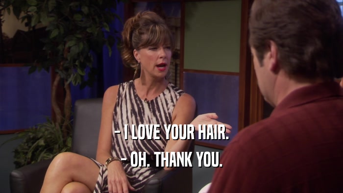 - I LOVE YOUR HAIR. - OH. THANK YOU. 