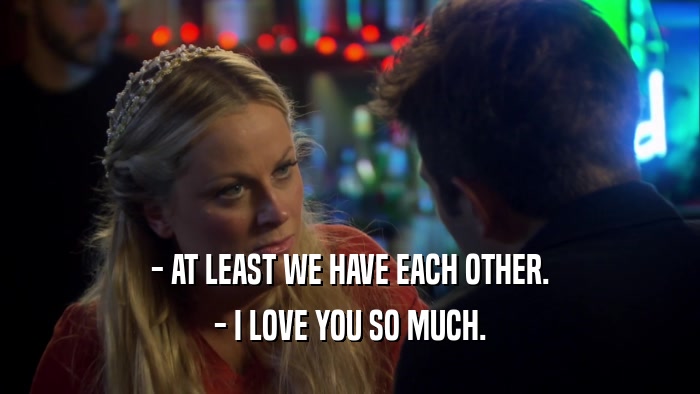 - AT LEAST WE HAVE EACH OTHER. - I LOVE YOU SO MUCH. 