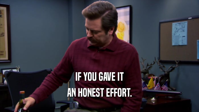 IF YOU GAVE IT AN HONEST EFFORT. 