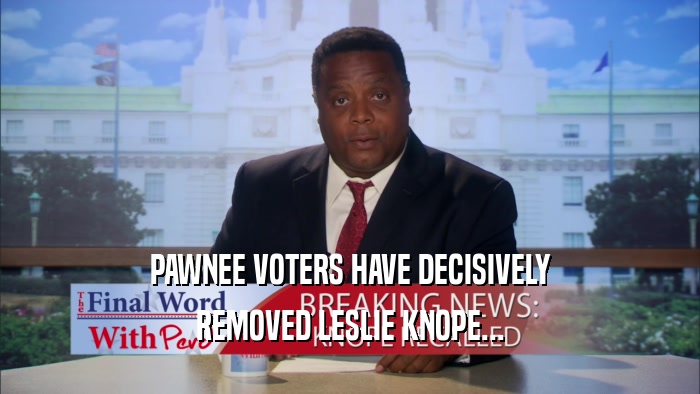 PAWNEE VOTERS HAVE DECISIVELY REMOVED LESLIE KNOPE... 