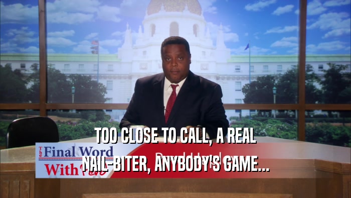 TOO CLOSE TO CALL, A REAL NAIL-BITER, ANYBODY'S GAME... 