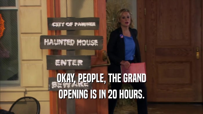 OKAY, PEOPLE, THE GRAND OPENING IS IN 20 HOURS. 