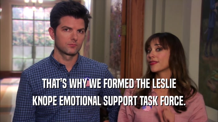 THAT'S WHY WE FORMED THE LESLIE KNOPE EMOTIONAL SUPPORT TASK FORCE. 