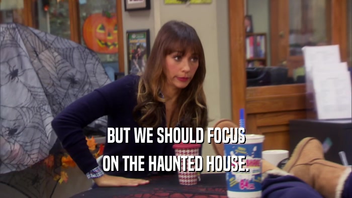 BUT WE SHOULD FOCUS ON THE HAUNTED HOUSE. 