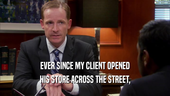 EVER SINCE MY CLIENT OPENED HIS STORE ACROSS THE STREET, 