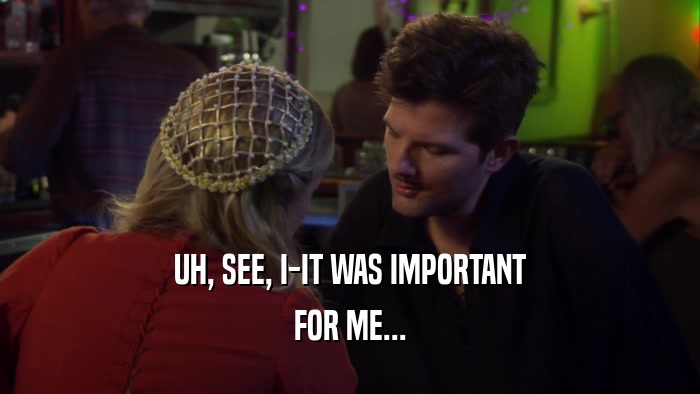 UH, SEE, I-IT WAS IMPORTANT FOR ME... 