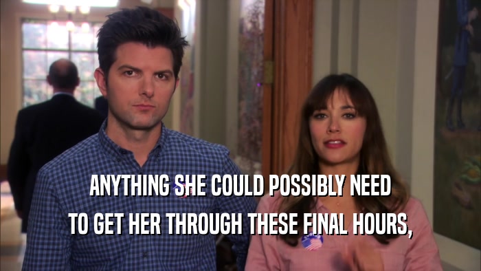 ANYTHING SHE COULD POSSIBLY NEED TO GET HER THROUGH THESE FINAL HOURS, 