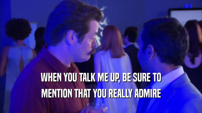 WHEN YOU TALK ME UP, BE SURE TO MENTION THAT YOU REALLY ADMIRE 