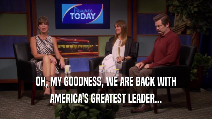 OH, MY GOODNESS, WE ARE BACK WITH AMERICA'S GREATEST LEADER... 