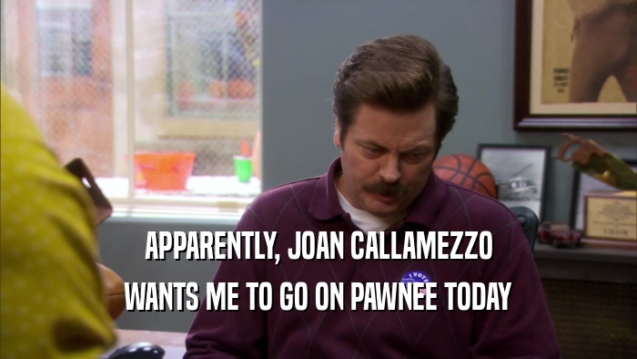APPARENTLY, JOAN CALLAMEZZO
 WANTS ME TO GO ON PAWNEE TODAY
 
