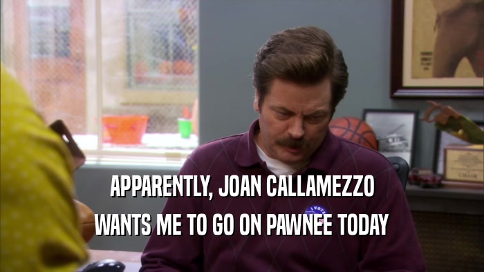 APPARENTLY, JOAN CALLAMEZZO WANTS ME TO GO ON PAWNEE TODAY 