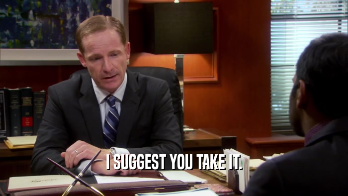 I SUGGEST YOU TAKE IT.  