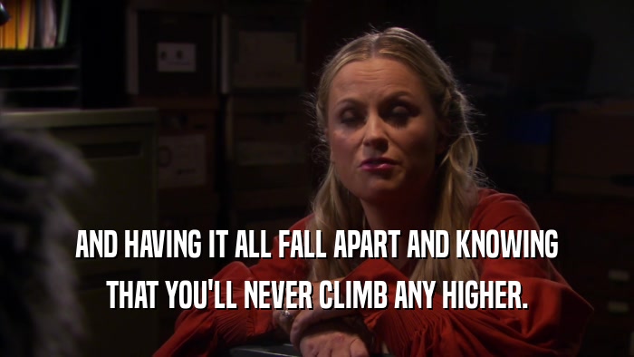 AND HAVING IT ALL FALL APART AND KNOWING THAT YOU'LL NEVER CLIMB ANY HIGHER. 