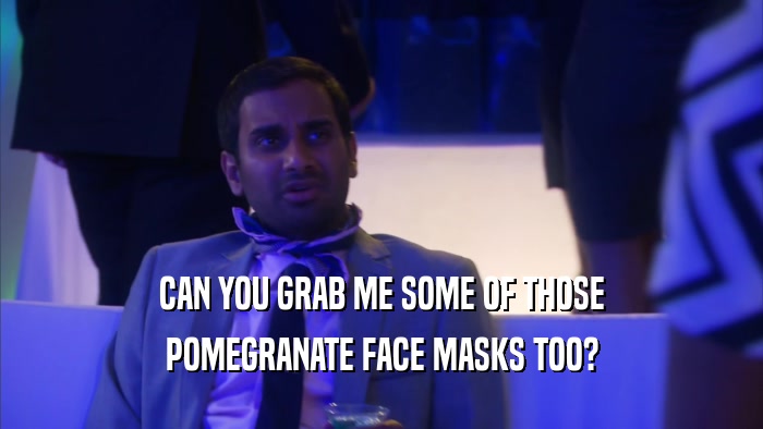 CAN YOU GRAB ME SOME OF THOSE POMEGRANATE FACE MASKS TOO? 