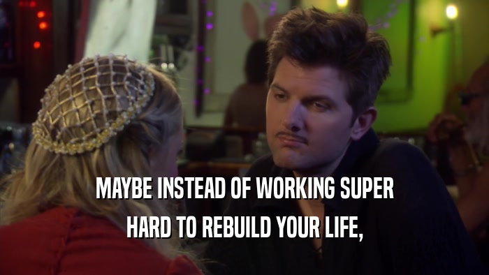 MAYBE INSTEAD OF WORKING SUPER HARD TO REBUILD YOUR LIFE, 