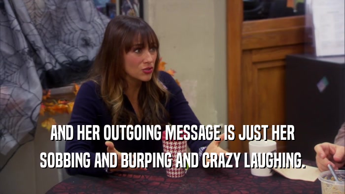 AND HER OUTGOING MESSAGE IS JUST HER SOBBING AND BURPING AND CRAZY LAUGHING. 