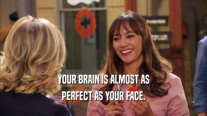 YOUR BRAIN IS ALMOST AS PERFECT AS YOUR FACE. 