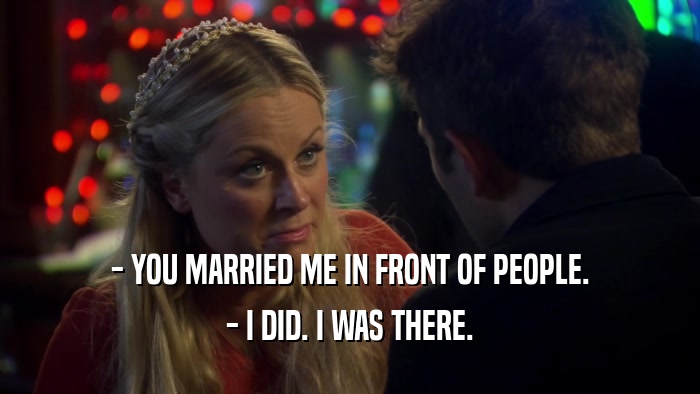 - YOU MARRIED ME IN FRONT OF PEOPLE. - I DID. I WAS THERE. 