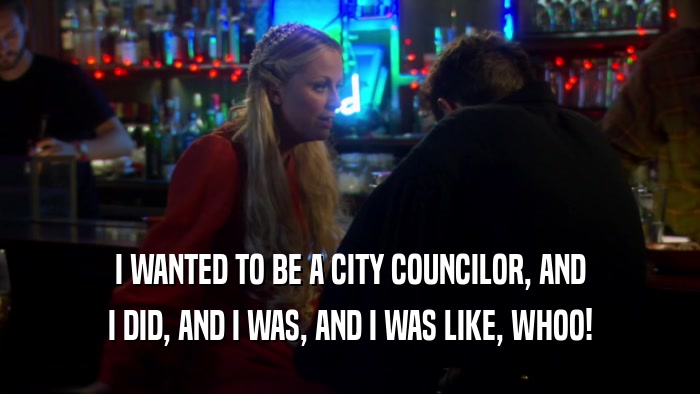 I WANTED TO BE A CITY COUNCILOR, AND I DID, AND I WAS, AND I WAS LIKE, WHOO! 