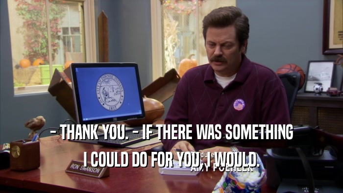 - THANK YOU. - IF THERE WAS SOMETHING I COULD DO FOR YOU, I WOULD. 