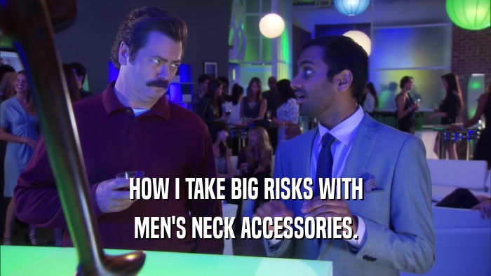 HOW I TAKE BIG RISKS WITH MEN'S NECK ACCESSORIES. 