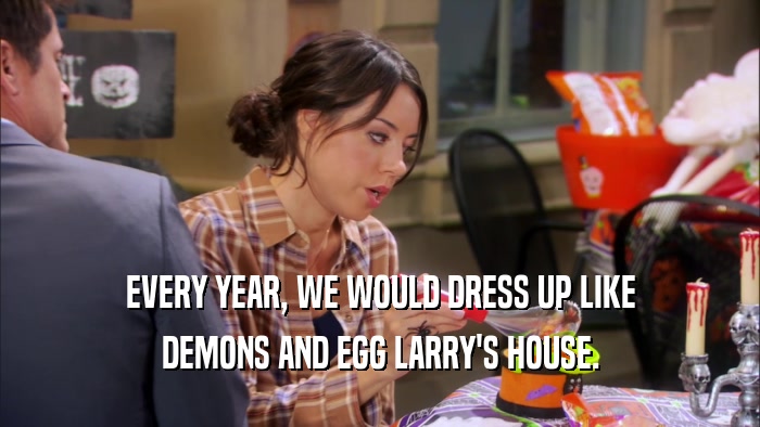 EVERY YEAR, WE WOULD DRESS UP LIKE DEMONS AND EGG LARRY'S HOUSE. 