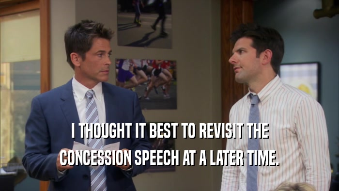 I THOUGHT IT BEST TO REVISIT THE CONCESSION SPEECH AT A LATER TIME. 