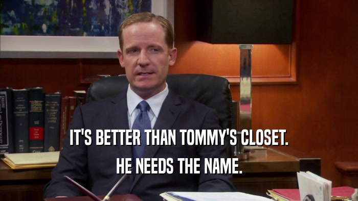 IT'S BETTER THAN TOMMY'S CLOSET. HE NEEDS THE NAME. 