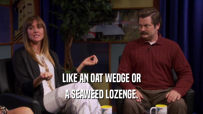 LIKE AN OAT WEDGE OR A SEAWEED LOZENGE. 